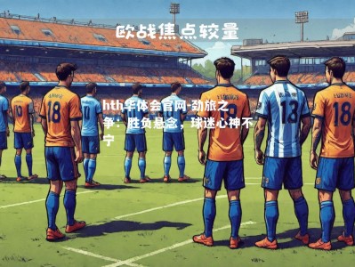 hth华体会官网-劲旅之争：胜负悬念，球迷心神不宁