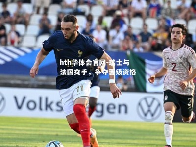 hth华体会官网-瑞士与法国交手，争夺晋级资格