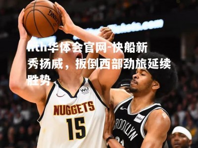 hth华体会官网-快船新秀扬威，扳倒西部劲旅延续胜势