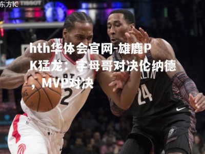 hth华体会官网-雄鹿PK猛龙：字母哥对决伦纳德，MVP对决