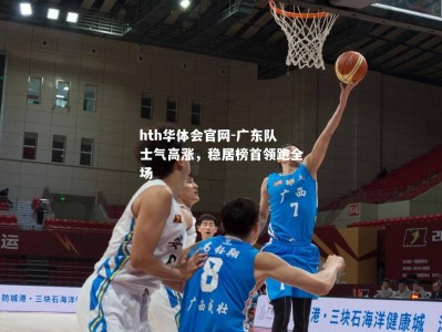 hth华体会官网-广东队士气高涨，稳居榜首领跑全场
