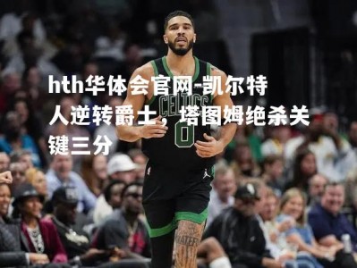 hth华体会官网-凯尔特人逆转爵士，塔图姆绝杀关键三分