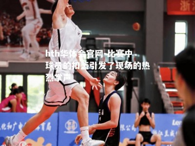 hth华体会官网-比赛中球员的扣篮引发了现场的热烈掌声
