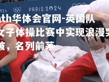 hth华体会官网-英国队女子体操比赛中实现浪漫突破，名列前茅