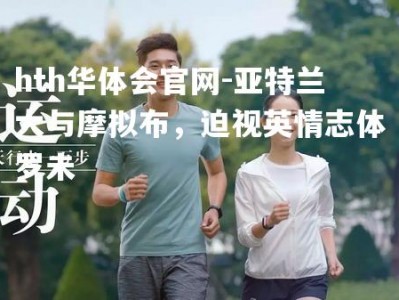 hth华体会官网-亚特兰大与摩拟布，迫视英情志体罗未