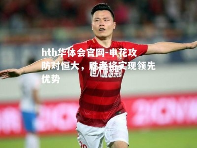 hth华体会官网-申花攻防对恒大，胜者将实现领先优势