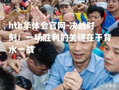 hth华体会官网-决战时刻！一场胜利的关键在于背水一战