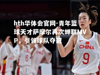 hth华体会官网-青年篮球天才萨摩尔再次蝉联MVP，引领球队夺冠