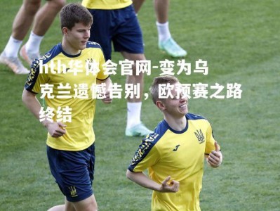 hth华体会官网-变为乌克兰遗憾告别，欧预赛之路终结