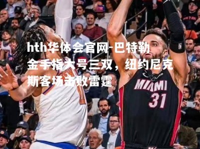 hth华体会官网-巴特勒金手指大号三双，纽约尼克斯客场击败雷霆