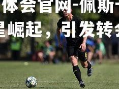 hth华体会官网-佩斯卡拉新星崛起，引发转会市场关注