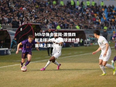 hth华体会官网-激情四射足球决赛引爆球迷热情，赛场上演绝技！