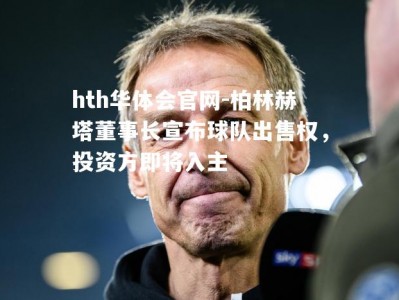 hth华体会官网-柏林赫塔董事长宣布球队出售权，投资方即将入主