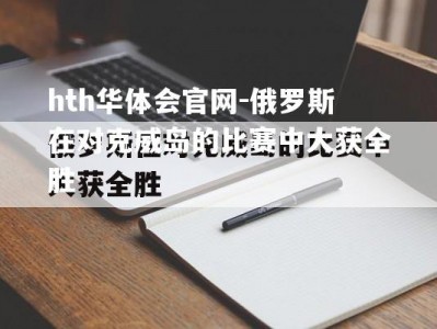 hth华体会官网-俄罗斯在对克威岛的比赛中大获全胜