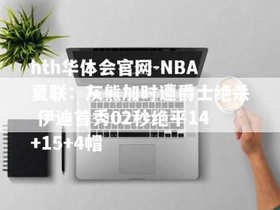 hth华体会官网-NBA夏联：灰熊加时遭爵士绝杀 伊迪首秀02秒绝平14+15+4帽