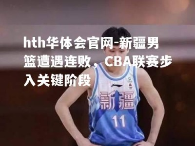 hth华体会官网-新疆男篮遭遇连败，CBA联赛步入关键阶段