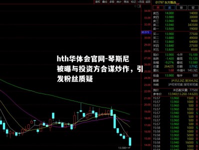 hth华体会官网-琴斯尼被曝与投资方合谋炒作，引发粉丝质疑