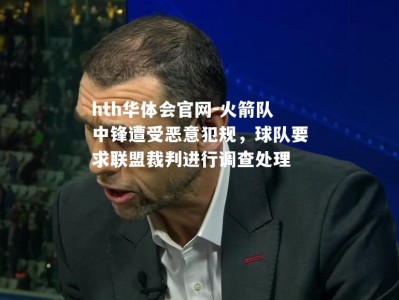 hth华体会官网-火箭队中锋遭受恶意犯规，球队要求联盟裁判进行调查处理