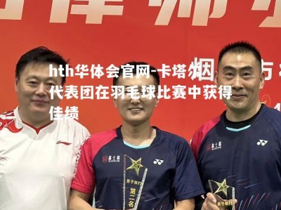 hth华体会官网-卡塔尔代表团在羽毛球比赛中获得佳绩