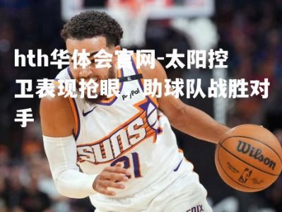 hth华体会官网-太阳控卫表现抢眼，助球队战胜对手
