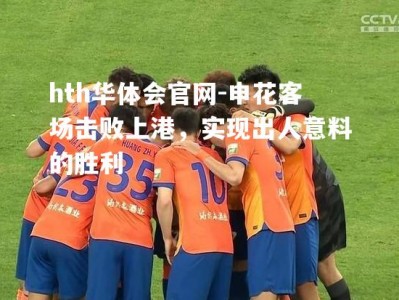 hth华体会官网-申花客场击败上港，实现出人意料的胜利