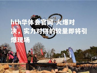 hth华体会官网-火爆对决，实力对拼的较量即将引爆现场