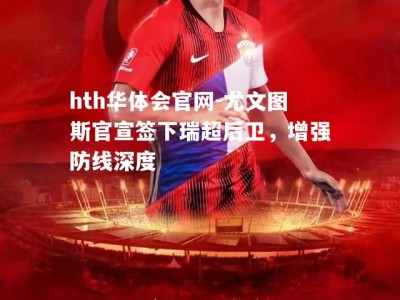 hth华体会官网-尤文图斯官宣签下瑞超后卫，增强防线深度
