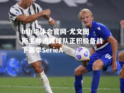 hth华体会官网-尤文图斯主帅透露球队正积极备战下赛季SerieA