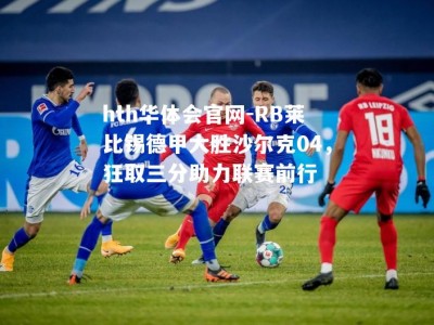 hth华体会官网-RB莱比锡德甲大胜沙尔克04，狂取三分助力联赛前行