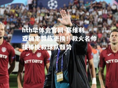 hth华体会官网-塞维利亚确定教练更换！救火名帅接棒挽救球队颓势