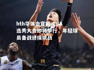 hth华体会官网-CBA选秀大会即将举行，年轻球员备战迎接挑战