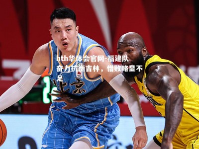 hth华体会官网-福建队奋力抗衡吉林，惜败略显不足