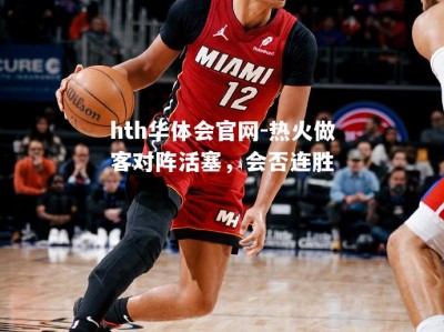 hth华体会官网-热火做客对阵活塞，会否连胜