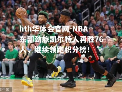 hth华体会官网-NBA东部劲旅凯尔特人再胜76人，继续领跑积分榜！