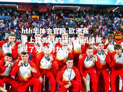 hth华体会官网-欧洲赛事上球员们的拼搏与团结展现了无尽的力量