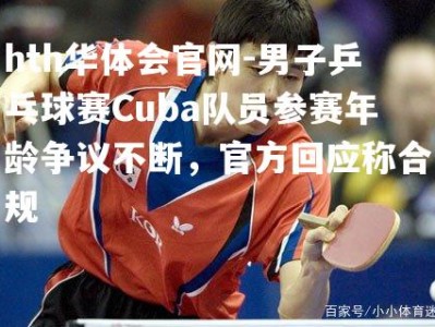 hth华体会官网-男子乒乓球赛Cuba队员参赛年龄争议不断，官方回应称合规