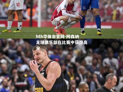 hth华体会官网-阿森纳足球俱乐部在比赛中获得高分
