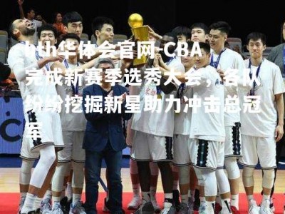 hth华体会官网-CBA完成新赛季选秀大会，各队纷纷挖掘新星助力冲击总冠军