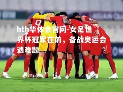 hth华体会官网-女足世界杯冠军在前，备战奥运会遇难题