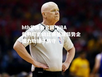 hth华体会官网-NBA裁判盯主动比赛关键局势企图力劝锤子防守