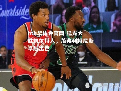 hth华体会官网-猛龙大胜凯尔特人，范弗利特尼斯卓越出色