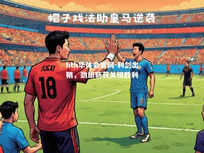 hth华体会官网-利剑出鞘，劲旅斩获关键胜利