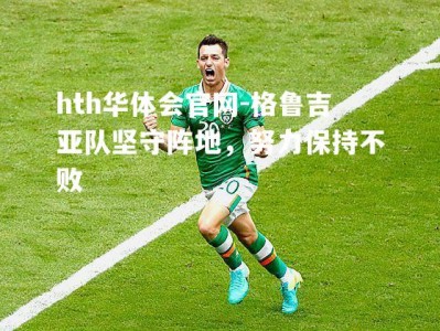 hth华体会官网-格鲁吉亚队坚守阵地，努力保持不败