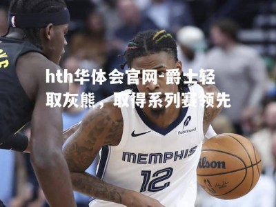 hth华体会官网-爵士轻取灰熊，取得系列赛领先
