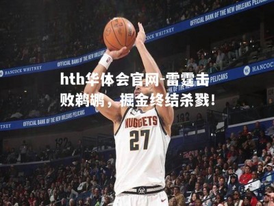 hth华体会官网-雷霆击败鹈鹕，掘金终结杀戮！