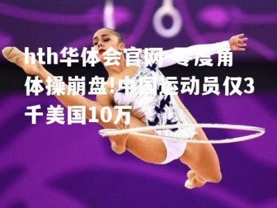 hth华体会官网-零度角体操崩盘!中国运动员仅3千美国10万