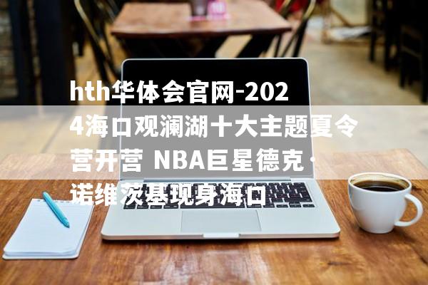 hth华体会官网-2024海口观澜湖十大主题夏令营开营 NBA巨星德克·诺维茨基现身海口