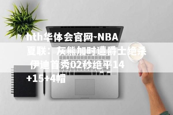 hth华体会官网-NBA夏联：灰熊加时遭爵士绝杀 伊迪首秀02秒绝平14+15+4帽