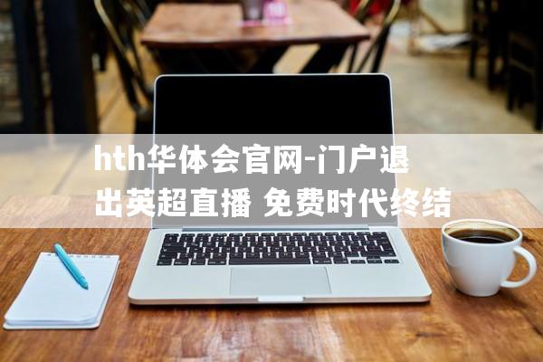 hth华体会官网-门户退出英超直播 免费时代终结