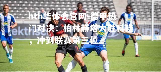 德甲热门对决：柏林赫塔大胜科隆，冲到联赛第三位